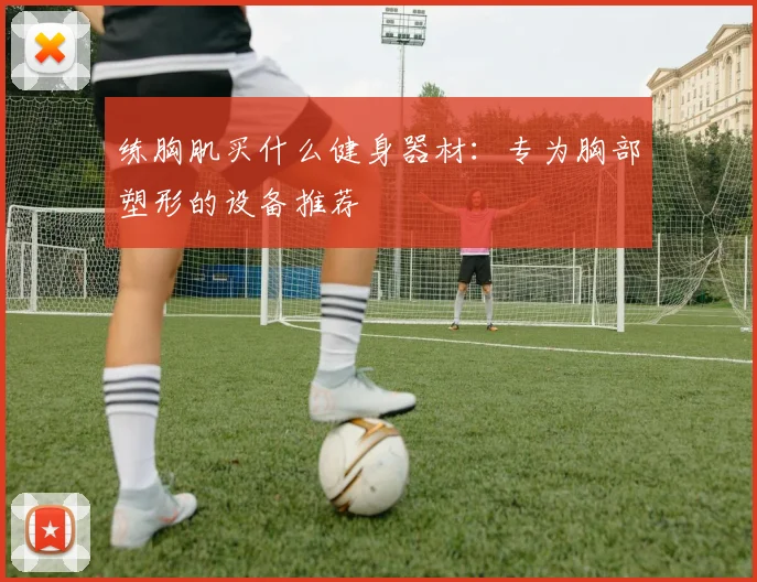 练胸肌买什么健身器材：专为胸部塑形的设备推荐