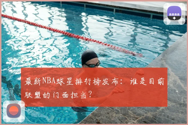最新NBA球星排行榜发布:谁是目前联盟的门面担当?