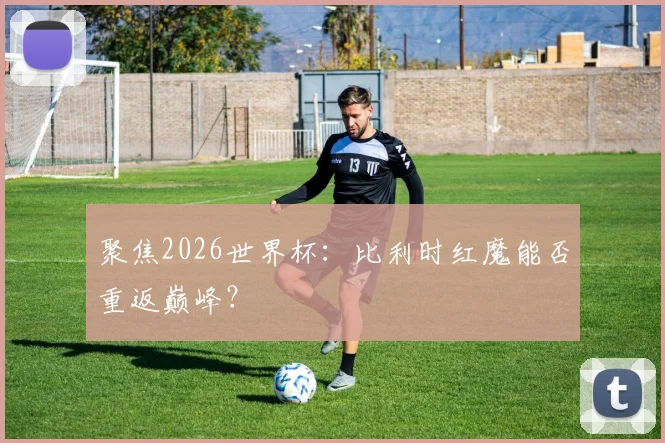 聚焦2026世界杯：比利时红魔能否重返巅峰？