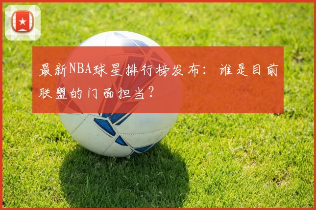 最新NBA球星排行榜发布:谁是目前联盟的门面担当?