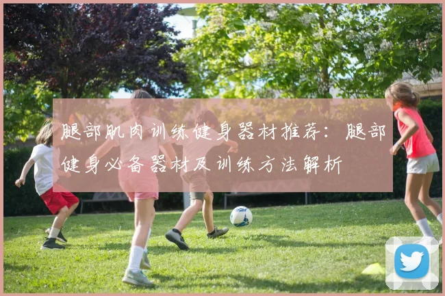 腿部肌肉训练健身器材推荐：腿部健身必备器材及训练方法解析