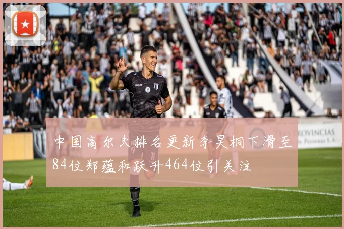 中国高尔夫排名更新李昊桐下滑至84位郑蕴和跃升464位引关注